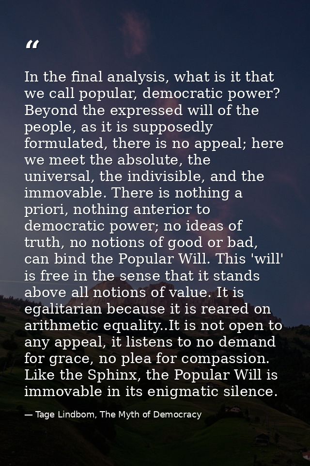 In the final analysis, what is it that we call popular, democratic power? Beyond the expressed will of the people, as it — Tage Lindbom, The Myth of Democracy