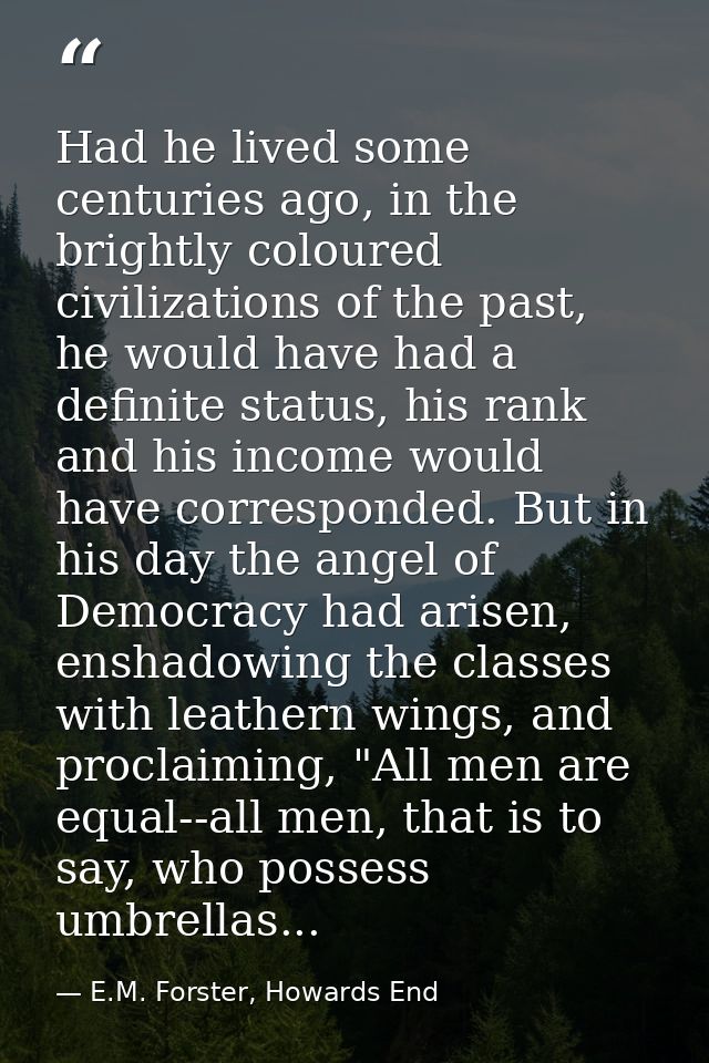 Had he lived some centuries ago, in the brightly coloured civilizations of the past, he would have had a definite status — E.M. Forster, Howards End