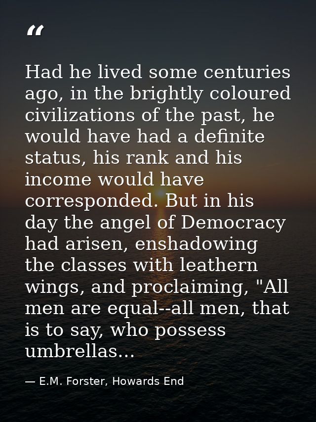 Had he lived some centuries ago, in the brightly coloured civilizations of the past, he would have had a definite status — E.M. Forster, Howards End