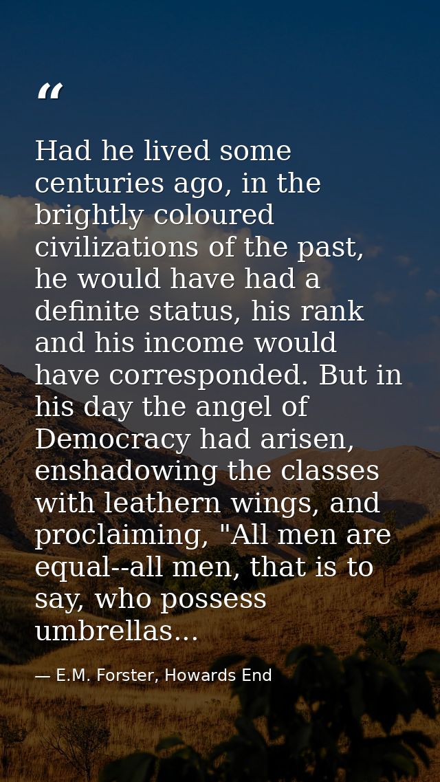 Had he lived some centuries ago, in the brightly coloured civilizations of the past, he would have had a definite status — E.M. Forster, Howards End