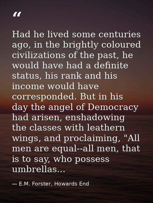 Had he lived some centuries ago, in the brightly coloured civilizations of the past, he would have had a definite status — E.M. Forster, Howards End