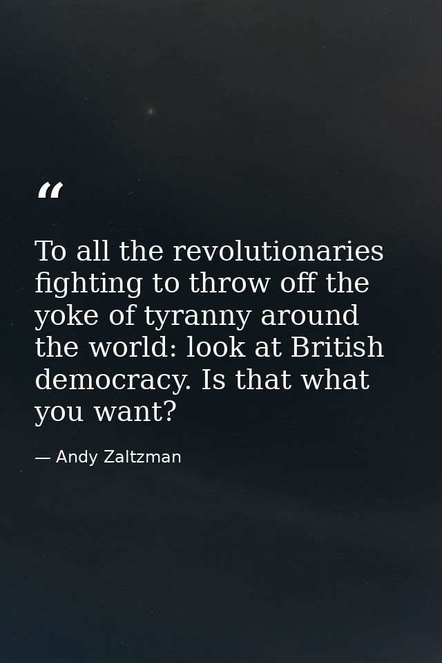 To all the revolutionaries fighting to throw off the yoke of tyranny around the world: look at British democracy. Is tha — Andy Zaltzman