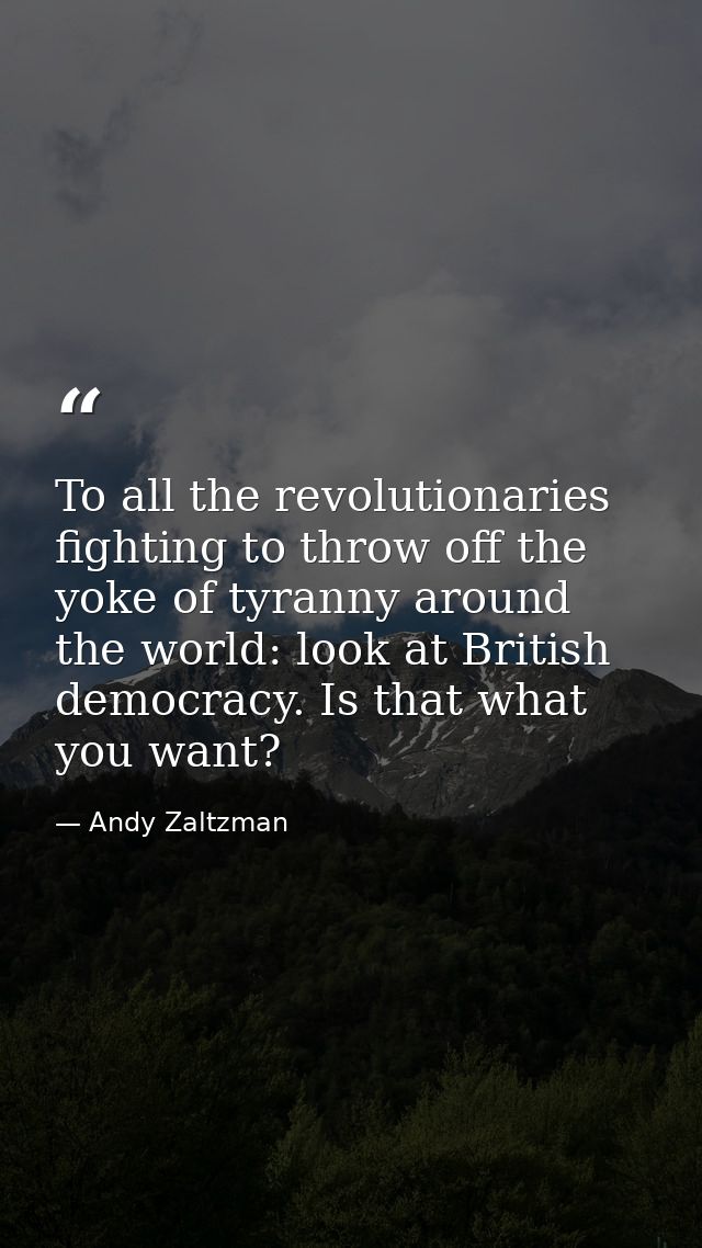 To all the revolutionaries fighting to throw off the yoke of tyranny around the world: look at British democracy. Is tha — Andy Zaltzman