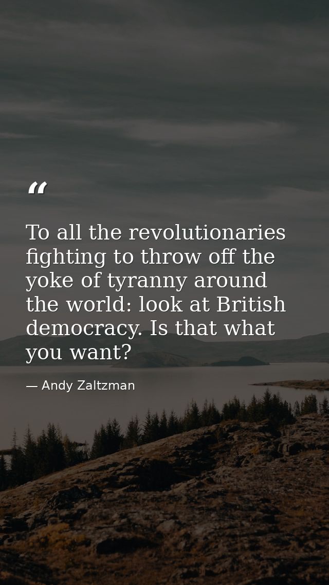 To all the revolutionaries fighting to throw off the yoke of tyranny around the world: look at British democracy. Is tha — Andy Zaltzman