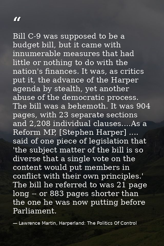 Bill C-9 was supposed to be a budget bill, but it came with innumerable measures that had little or nothing to do with t — Lawrence Martin, Harperland: The Politics Of Control