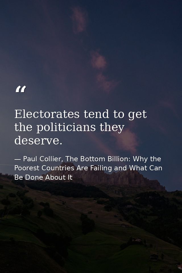 Electorates tend to get the politicians they deserve. — Paul Collier, The Bottom Billion: Why the Poorest Countries Are Failing and What Can Be Done About It