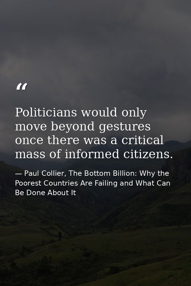 Politicians would only move beyond gestures once there was a critical mass of informed citizens. — Paul Collier, The Bottom Billion: Why the Poorest Countries Are Failing and What Can Be Done About It