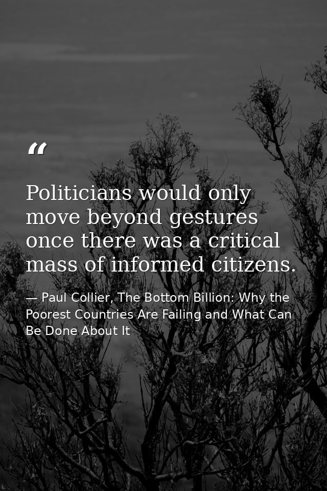 Politicians would only move beyond gestures once there was a critical mass of informed citizens. — Paul Collier, The Bottom Billion: Why the Poorest Countries Are Failing and What Can Be Done About It