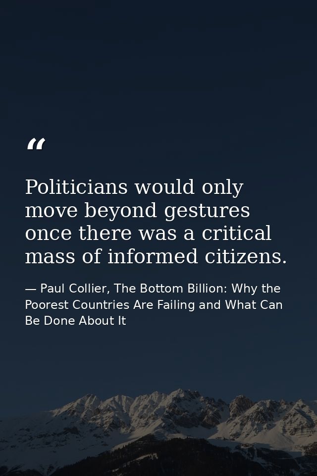 Politicians would only move beyond gestures once there was a critical mass of informed citizens. — Paul Collier, The Bottom Billion: Why the Poorest Countries Are Failing and What Can Be Done About It
