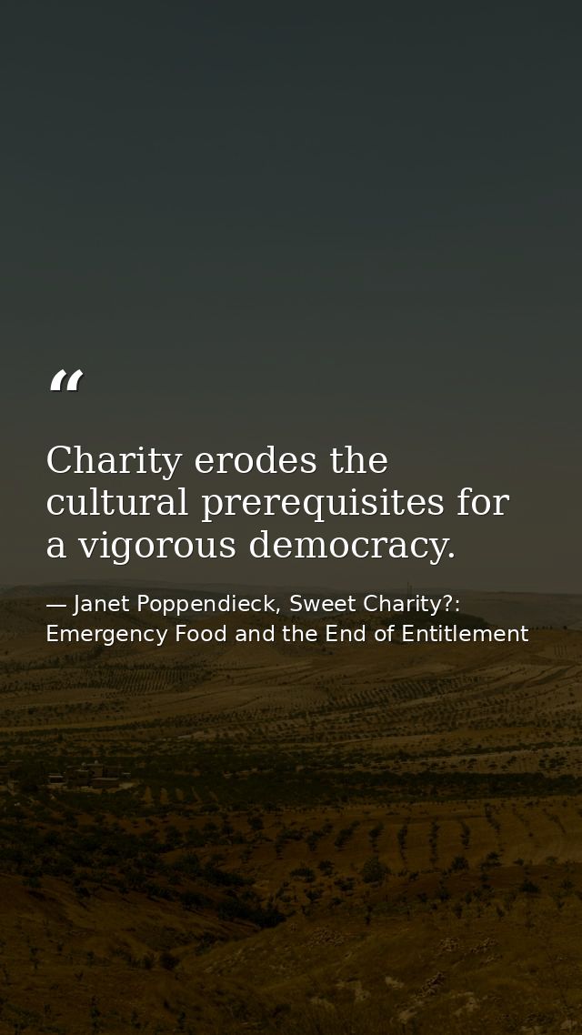 Charity erodes the cultural prerequisites for a vigorous democracy. — Janet Poppendieck, Sweet Charity?: Emergency Food and the End of Entitlement