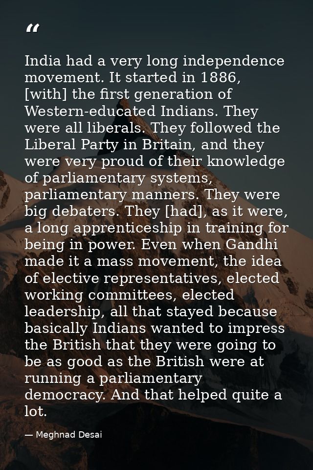 India had a very long independence movement. It started in 1886, [with] the first generation of Western-educated Indians — Meghnad Desai