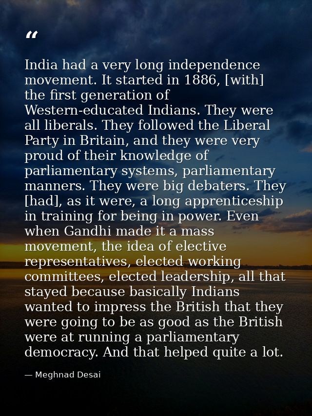India had a very long independence movement. It started in 1886, [with] the first generation of Western-educated Indians — Meghnad Desai