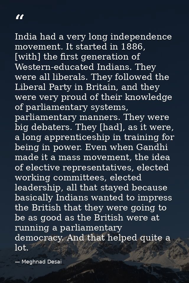 India had a very long independence movement. It started in 1886, [with] the first generation of Western-educated Indians — Meghnad Desai