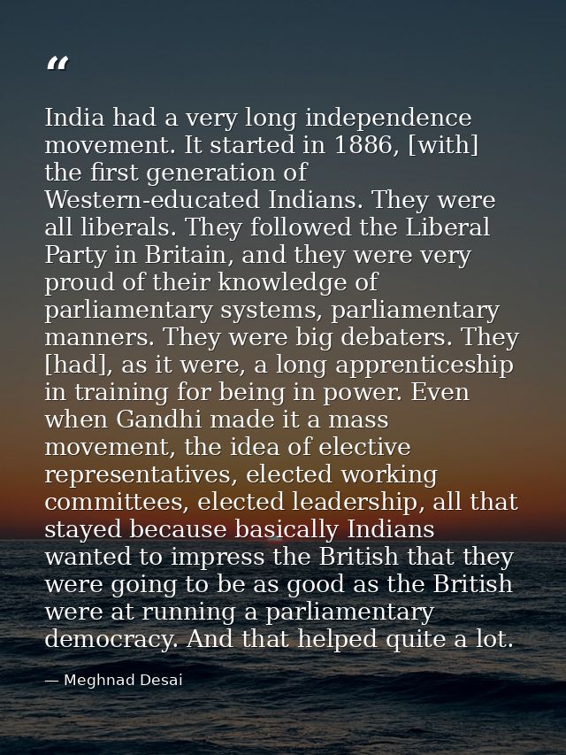 India had a very long independence movement. It started in 1886, [with] the first generation of Western-educated Indians — Meghnad Desai