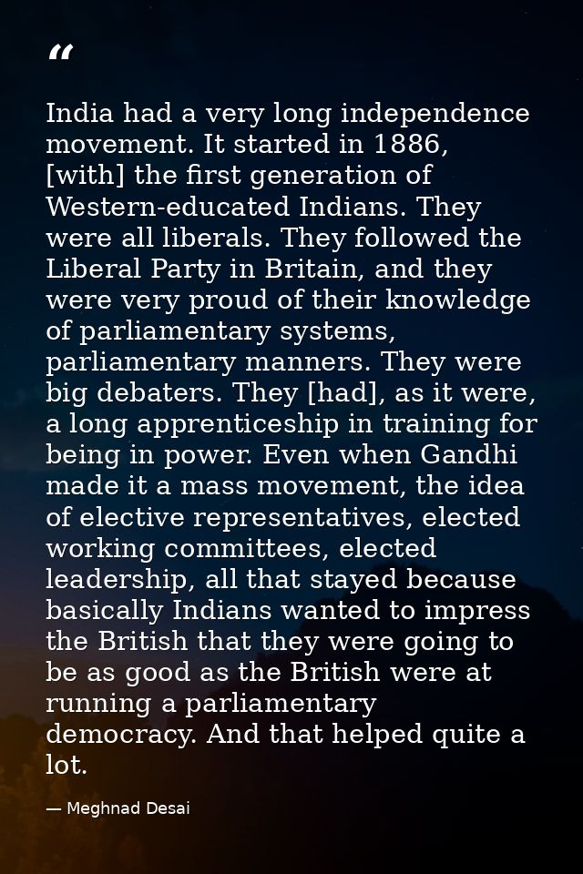 India had a very long independence movement. It started in 1886, [with] the first generation of Western-educated Indians — Meghnad Desai