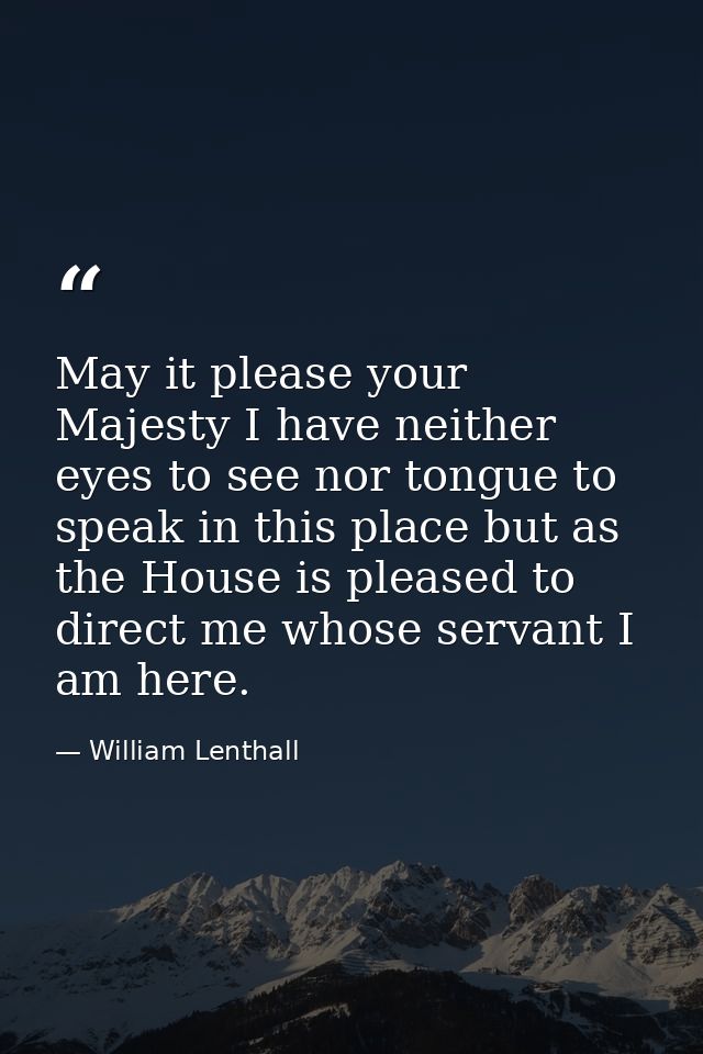May it please your Majesty I have neither eyes to see nor tongue to speak in this place but as the House is pleased to d — William Lenthall