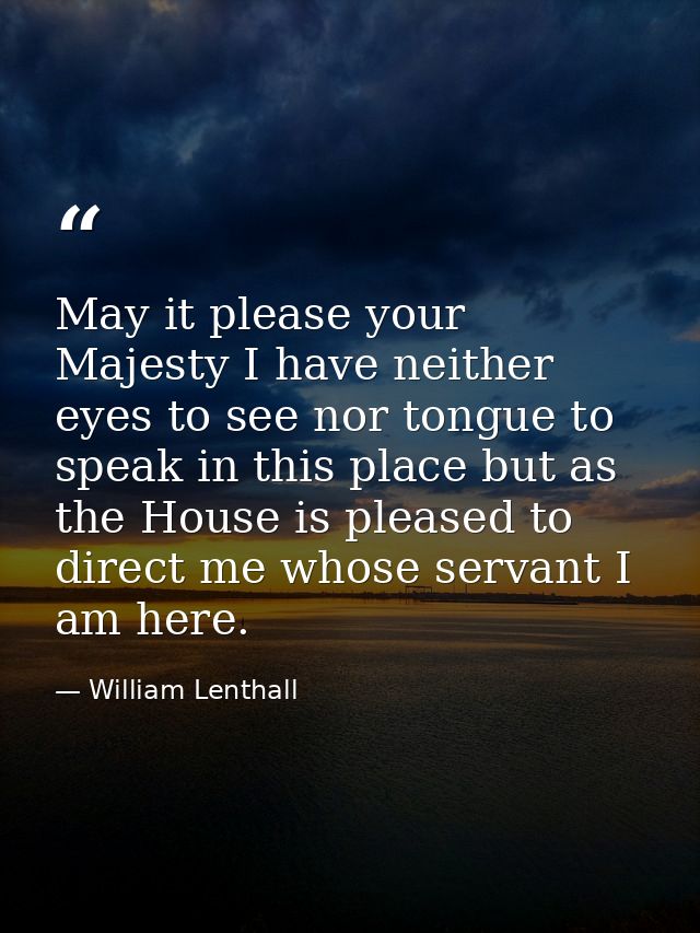 May it please your Majesty I have neither eyes to see nor tongue to speak in this place but as the House is pleased to d — William Lenthall