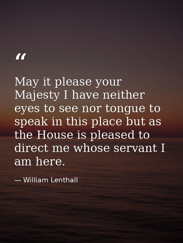 May it please your Majesty I have neither eyes to see nor tongue to speak in this place but as the House is pleased to d — William Lenthall