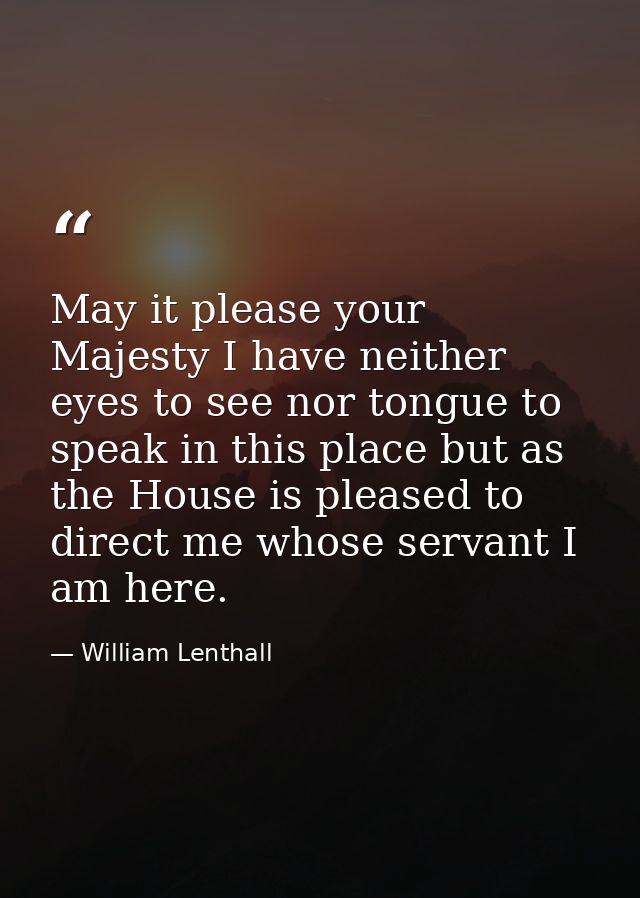 May it please your Majesty I have neither eyes to see nor tongue to speak in this place but as the House is pleased to d — William Lenthall