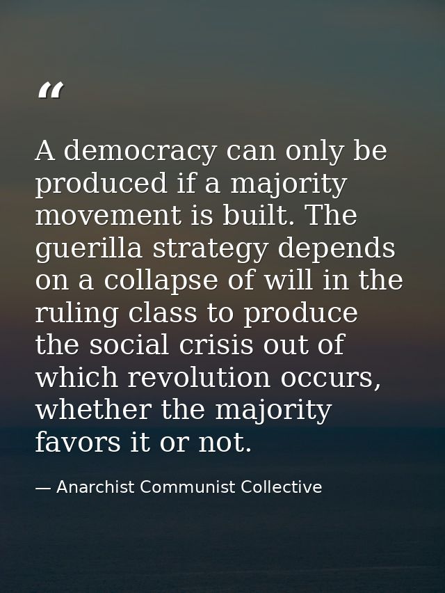 A democracy can only be produced if a majority movement is built. The guerilla strategy depends on a collapse of will in — Anarchist Communist Collective