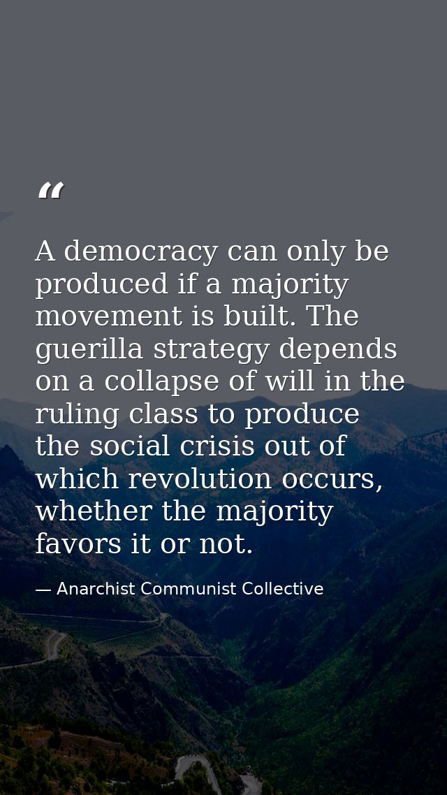 A democracy can only be produced if a majority movement is built. The guerilla strategy depends on a collapse of will in — Anarchist Communist Collective