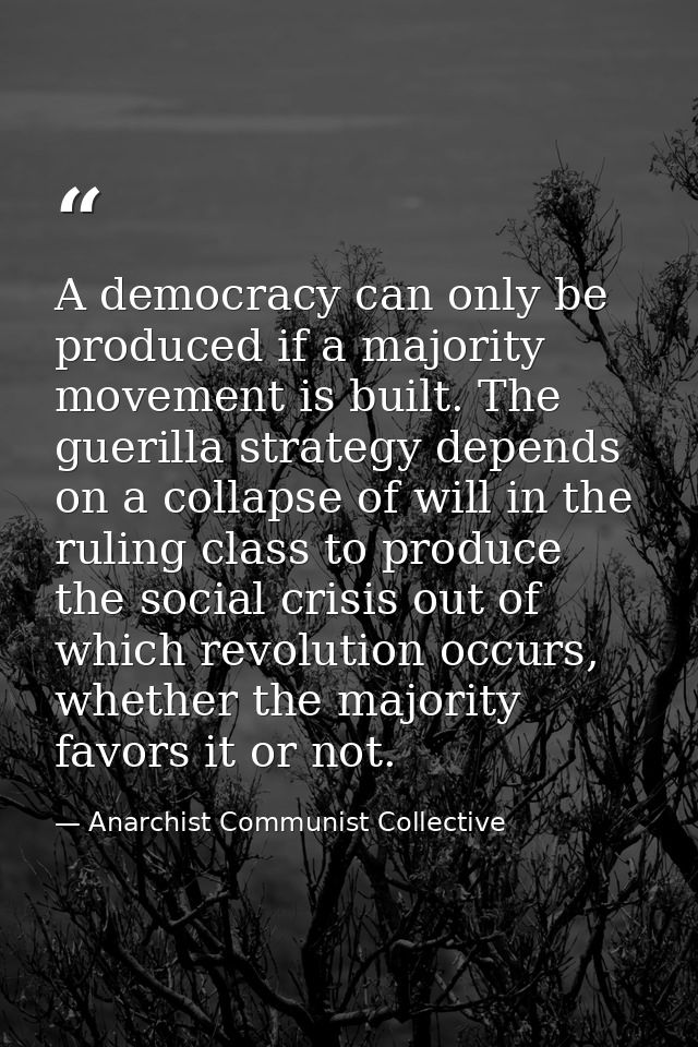A democracy can only be produced if a majority movement is built. The guerilla strategy depends on a collapse of will in — Anarchist Communist Collective