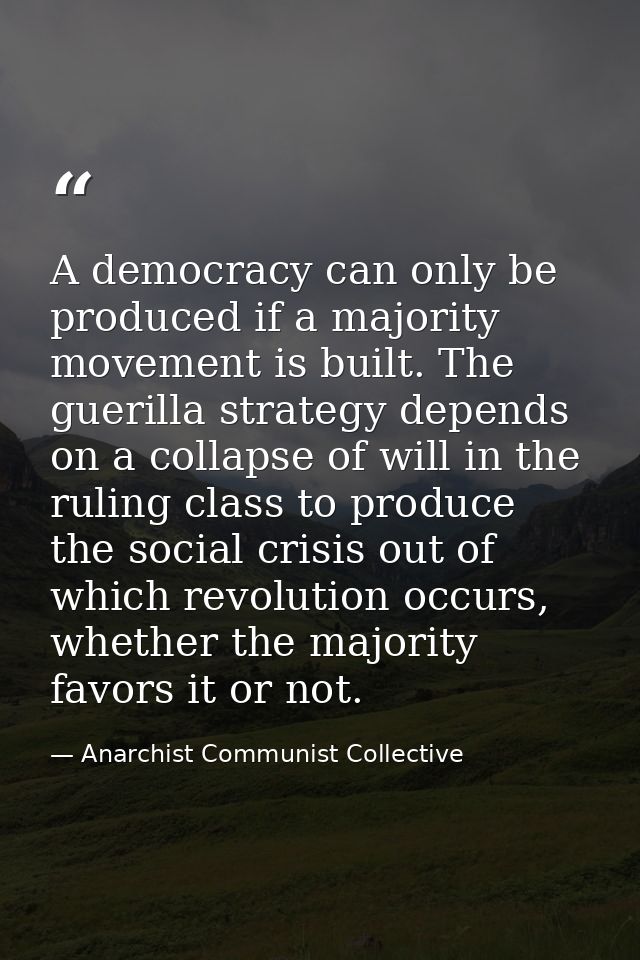 A democracy can only be produced if a majority movement is built. The guerilla strategy depends on a collapse of will in — Anarchist Communist Collective