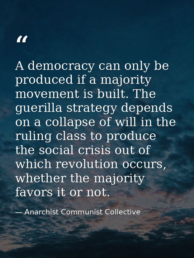 A democracy can only be produced if a majority movement is built. The guerilla strategy depends on a collapse of will in — Anarchist Communist Collective