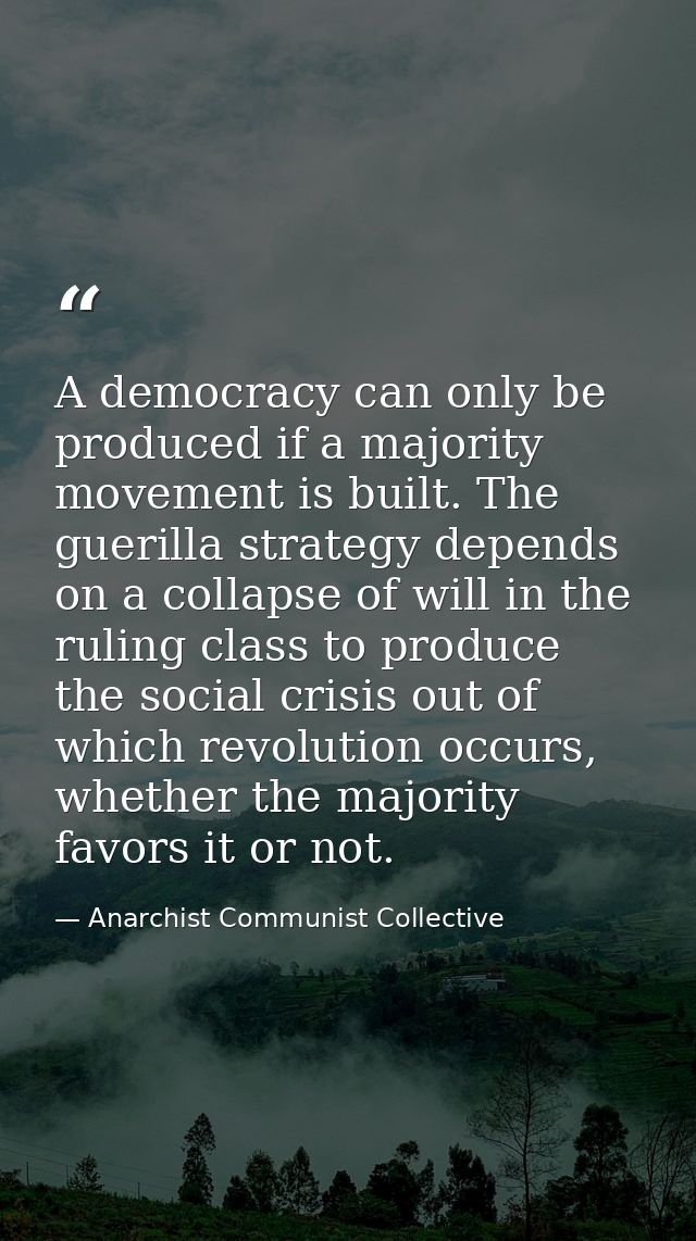 A democracy can only be produced if a majority movement is built. The guerilla strategy depends on a collapse of will in — Anarchist Communist Collective