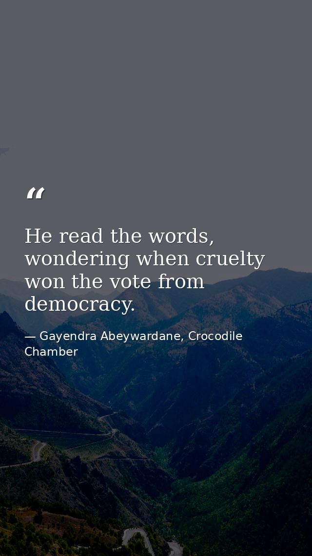 He read the words, wondering when cruelty won the vote from democracy. — Gayendra Abeywardane, Crocodile Chamber