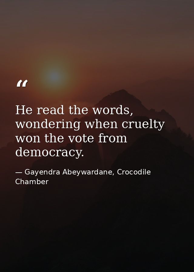He read the words, wondering when cruelty won the vote from democracy. — Gayendra Abeywardane, Crocodile Chamber
