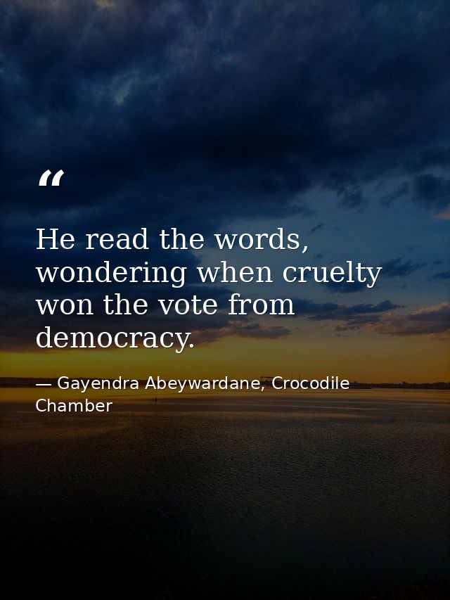 He read the words, wondering when cruelty won the vote from democracy. — Gayendra Abeywardane, Crocodile Chamber