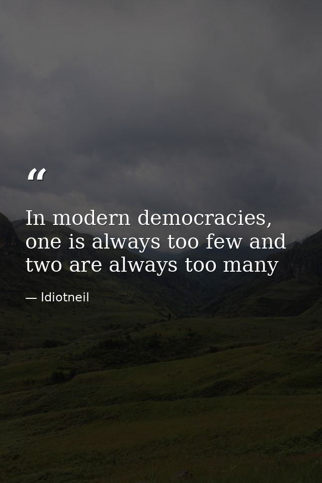 In modern democracies, one is always too few and two are always too many — Idiotneil