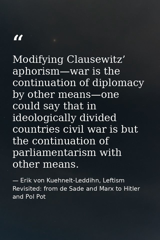 Modifying Clausewitz’ aphorism—war is the continuation of diplomacy by other means—one could say that in ideologically d — Erik von Kuehnelt-Leddihn, Leftism Revisited: from de Sade and Marx to Hitler and Pol Pot