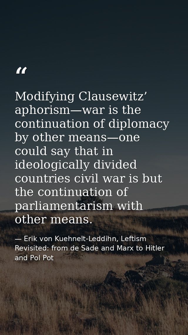 Modifying Clausewitz’ aphorism—war is the continuation of diplomacy by other means—one could say that in ideologically d — Erik von Kuehnelt-Leddihn, Leftism Revisited: from de Sade and Marx to Hitler and Pol Pot