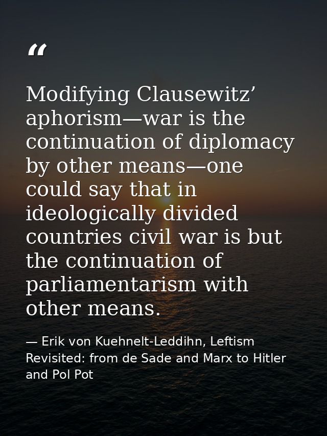 Modifying Clausewitz’ aphorism—war is the continuation of diplomacy by other means—one could say that in ideologically d — Erik von Kuehnelt-Leddihn, Leftism Revisited: from de Sade and Marx to Hitler and Pol Pot