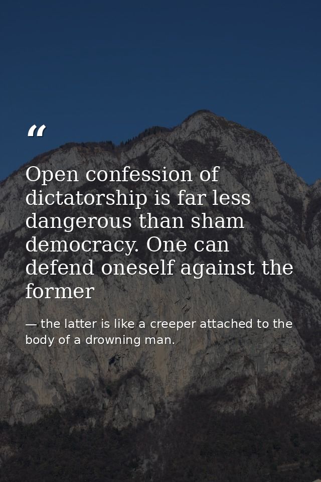 Open confession of dictatorship is far less dangerous than sham democracy. One can defend oneself against the former — the latter is like a creeper attached to the body of a drowning man.