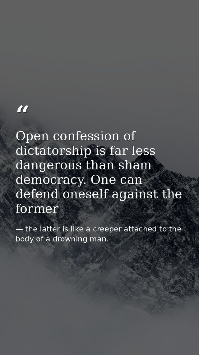 Open confession of dictatorship is far less dangerous than sham democracy. One can defend oneself against the former — the latter is like a creeper attached to the body of a drowning man.