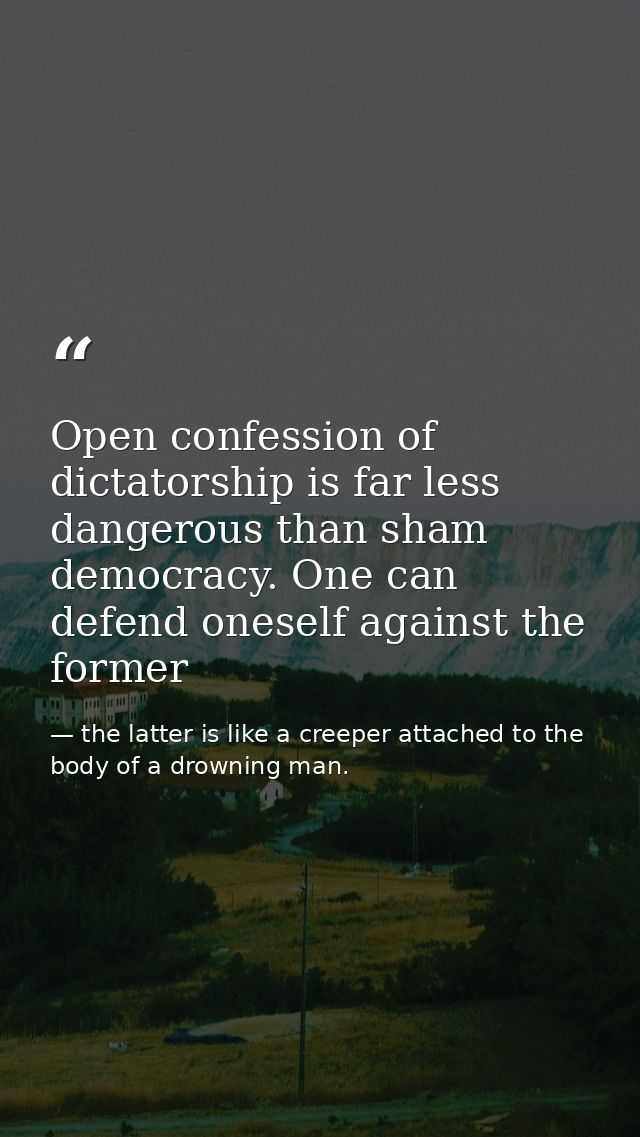 Open confession of dictatorship is far less dangerous than sham democracy. One can defend oneself against the former — the latter is like a creeper attached to the body of a drowning man.