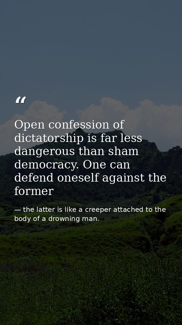 Open confession of dictatorship is far less dangerous than sham democracy. One can defend oneself against the former — the latter is like a creeper attached to the body of a drowning man.