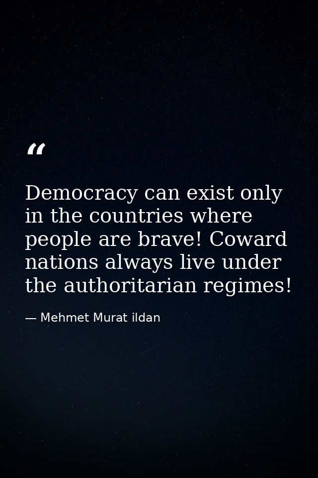 Democracy can exist only in the countries where people are brave! Coward nations always live under the authoritarian reg — Mehmet Murat ildan