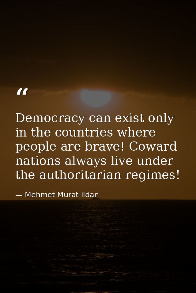Democracy can exist only in the countries where people are brave! Coward nations always live under the authoritarian reg — Mehmet Murat ildan