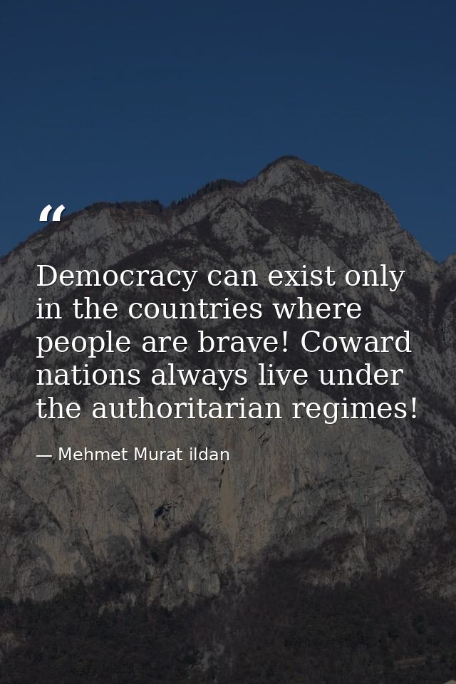 Democracy can exist only in the countries where people are brave! Coward nations always live under the authoritarian reg — Mehmet Murat ildan