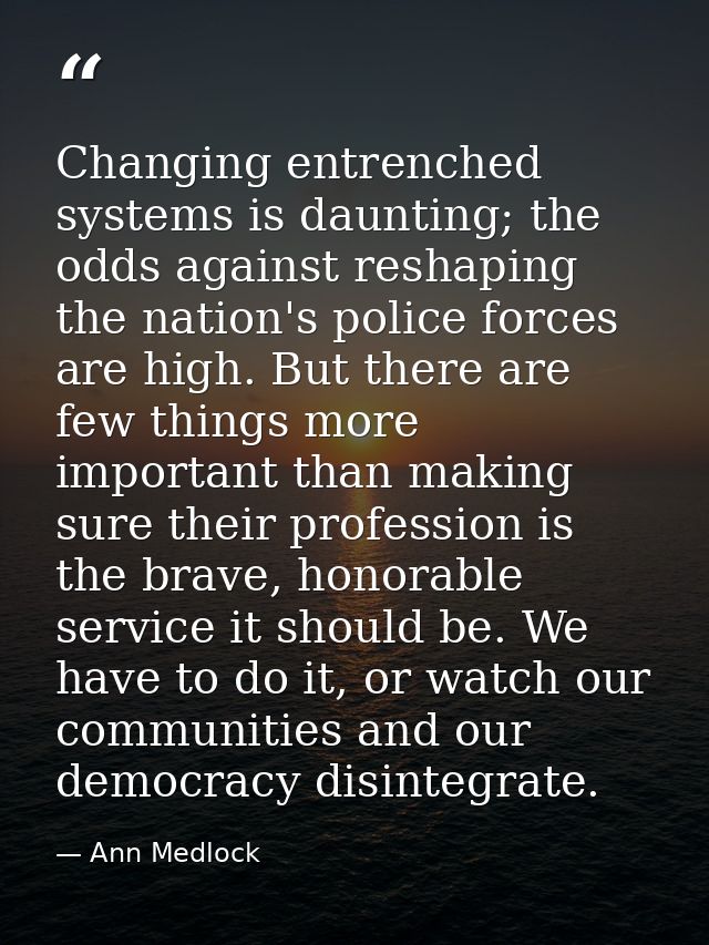 Changing entrenched systems is daunting; the odds against reshaping the nation's police forces are high. But there are f — Ann Medlock
