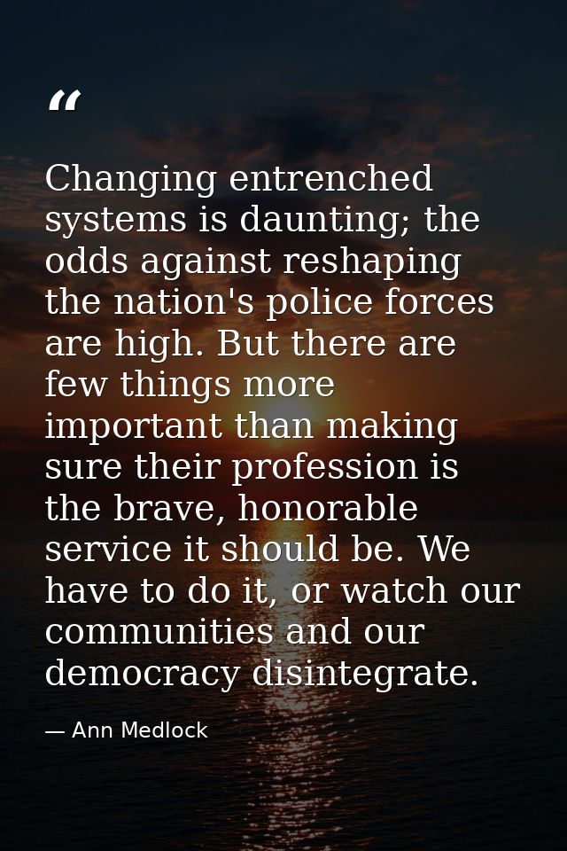 Changing entrenched systems is daunting; the odds against reshaping the nation's police forces are high. But there are f — Ann Medlock