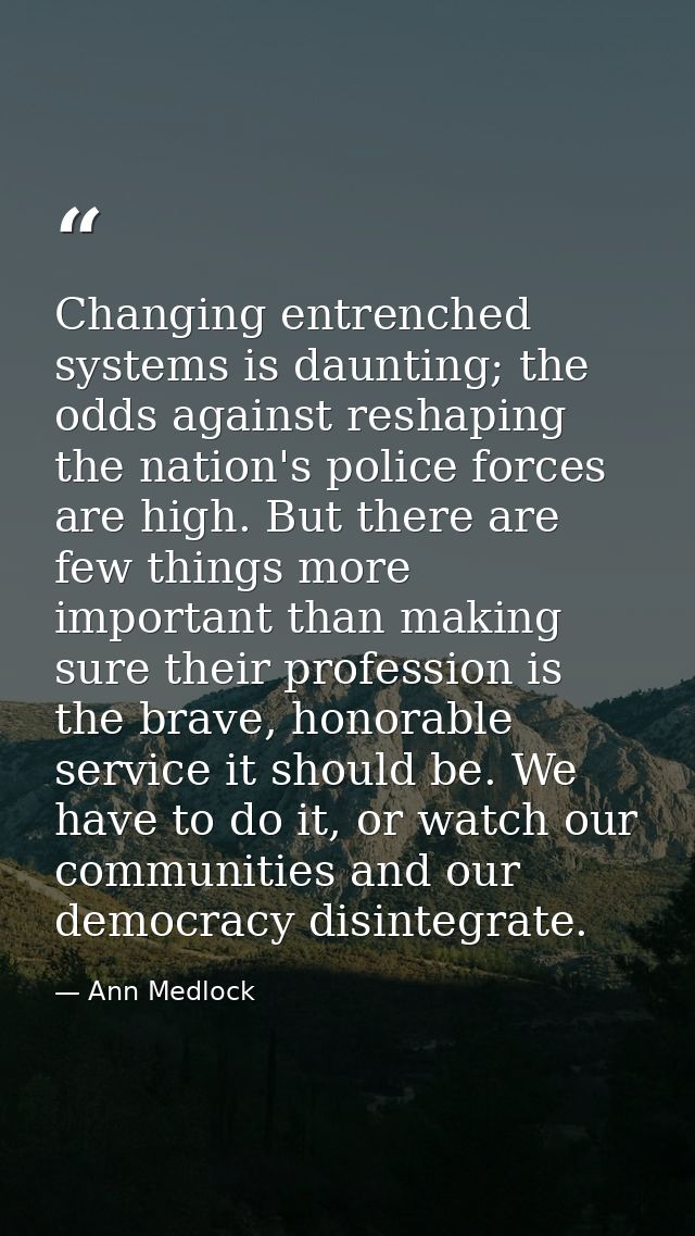 Changing entrenched systems is daunting; the odds against reshaping the nation's police forces are high. But there are f — Ann Medlock