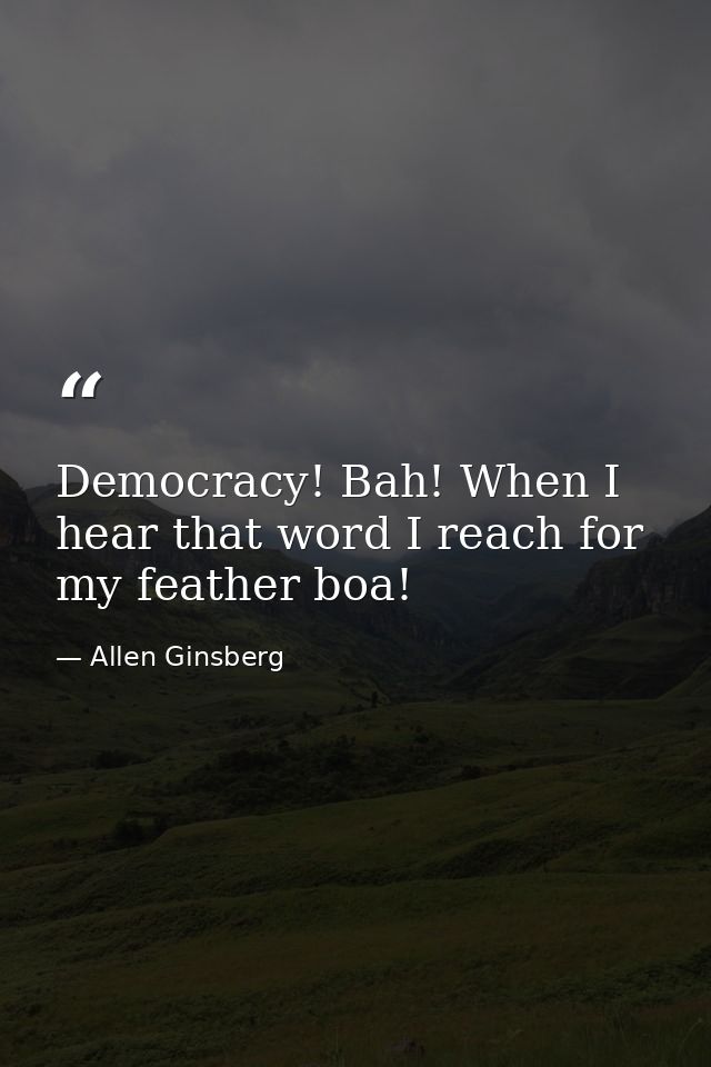 Democracy! Bah! When I hear that word I reach for my feather boa! — Allen Ginsberg