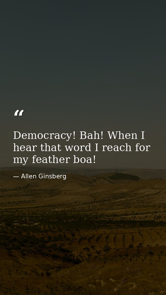 Democracy! Bah! When I hear that word I reach for my feather boa! — Allen Ginsberg