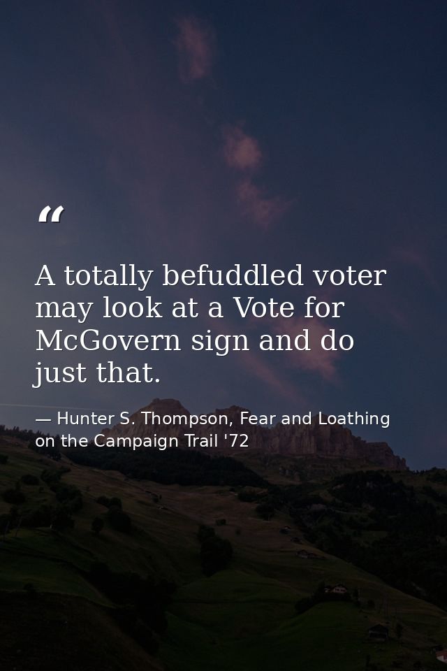 A totally befuddled voter may look at a Vote for McGovern sign and do just that. — Hunter S. Thompson, Fear and Loathing on the Campaign Trail '72