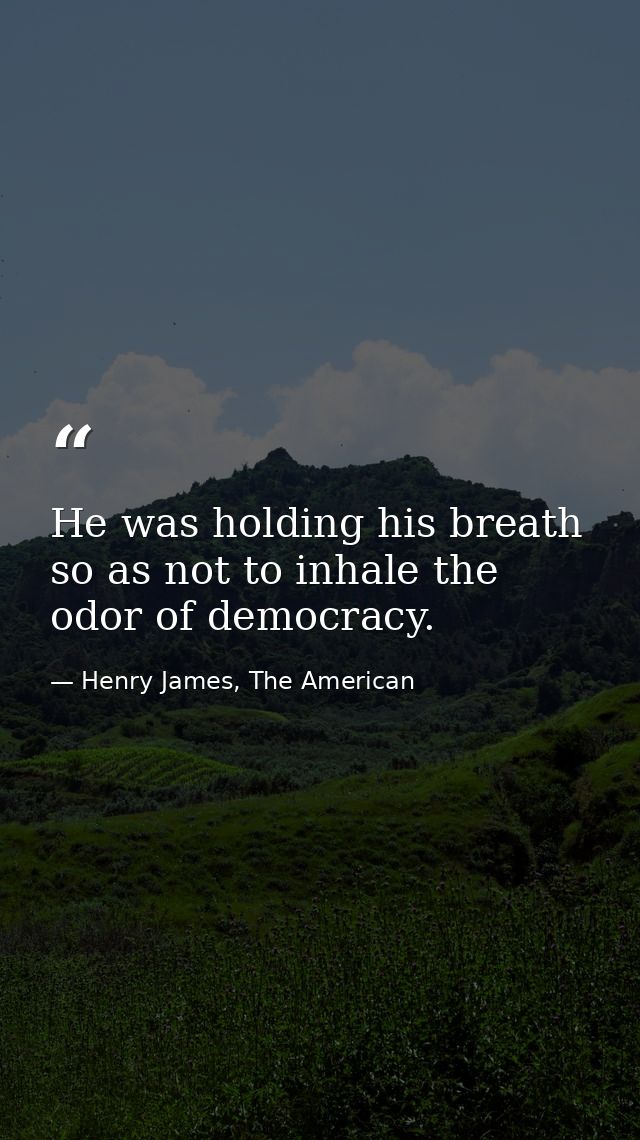 He was holding his breath so as not to inhale the odor of democracy. — Henry James, The American